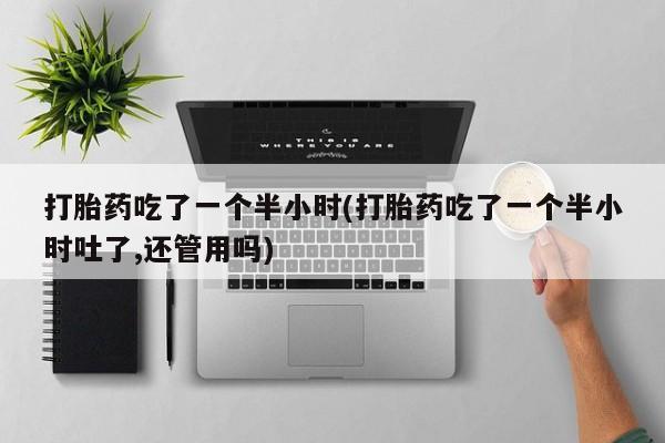 网上米非司酮片在线购买打胎药吃了一个半小时(打胎药吃了一个半小时吐了,还管用吗)