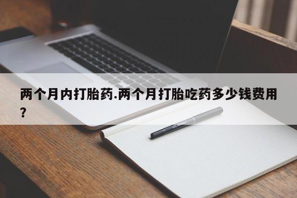 网上米非司酮片在线购买两个月内打胎药.两个月打胎吃药多少钱费用？