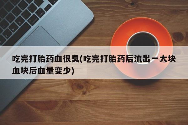 网上米非司酮片在线购买吃完打胎药血很臭(吃完打胎药后流出一大块血块后血量变少)