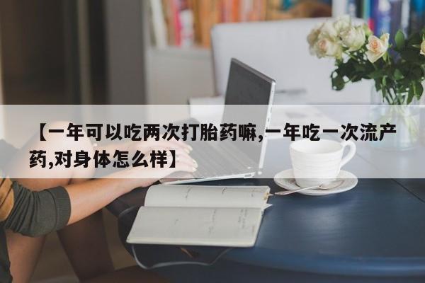 网上米非司酮片在线购买【一年可以吃两次打胎药嘛,一年吃一次流产药,对身体怎么样】