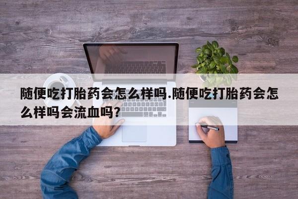 网上米非司酮片在线购买随便吃打胎药会怎么样吗.随便吃打胎药会怎么样吗会流血吗？