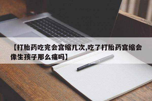 网上米非司酮片在线购买【打胎药吃完会宫缩几次,吃了打胎药宫缩会像生孩子那么痛吗】