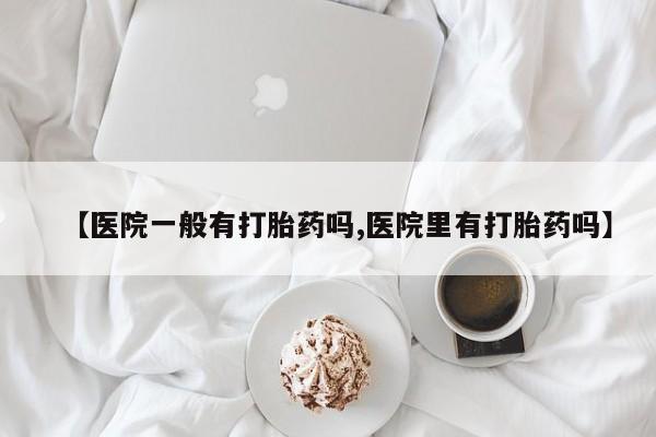 网上米非司酮片在线购买【医院一般有打胎药吗,医院里有打胎药吗】