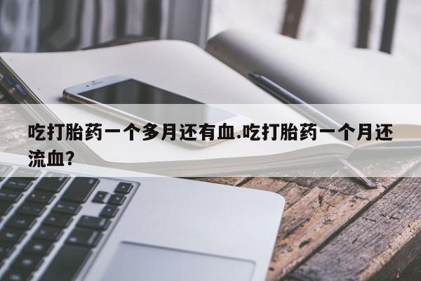 网上米非司酮片在线购买吃打胎药一个多月还有血.吃打胎药一个月还流血？