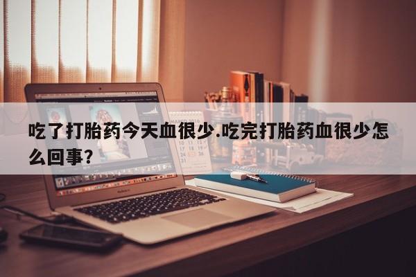 网上米非司酮片在线购买吃了打胎药今天血很少.吃完打胎药血很少怎么回事？