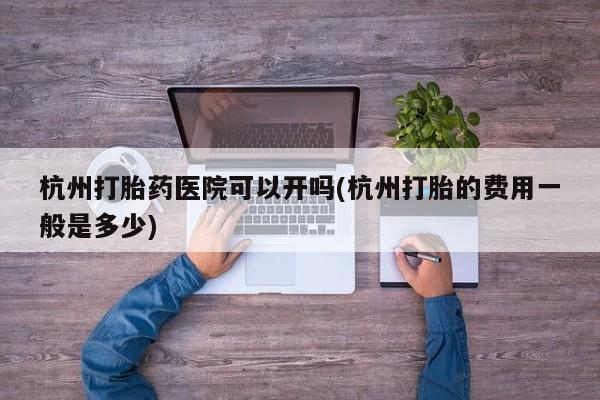网上米非司酮片在线购买杭州打胎药医院可以开吗(杭州打胎的费用一般是多少)
