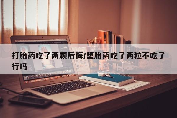 网上米非司酮片在线购买打胎药吃了两颗后悔/堕胎药吃了两粒不吃了行吗