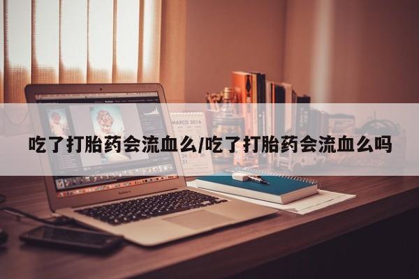 网上米非司酮片在线购买吃了打胎药会流血么/吃了打胎药会流血么吗