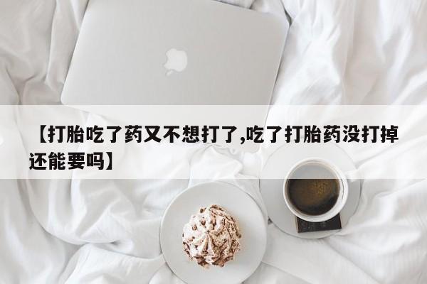 网上米非司酮片在线购买【打胎吃了药又不想打了,吃了打胎药没打掉还能要吗】