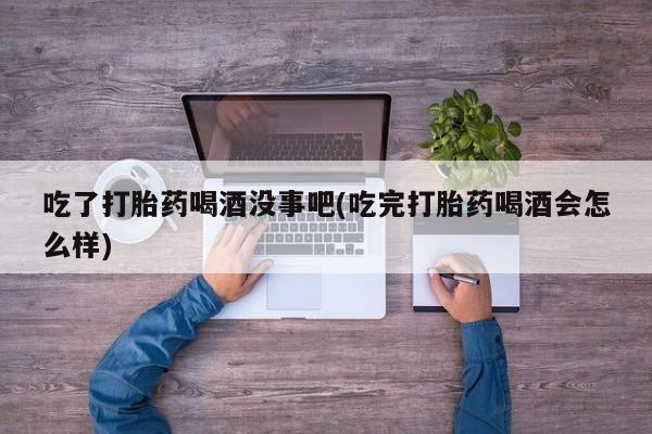 网上米非司酮片在线购买吃了打胎药喝酒没事吧(吃完打胎药喝酒会怎么样)