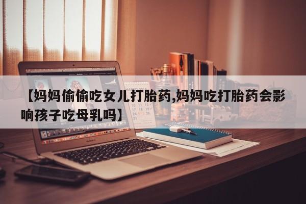 网上米非司酮片在线购买【妈妈偷偷吃女儿打胎药,妈妈吃打胎药会影响孩子吃母乳吗】