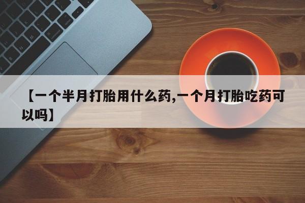 网上米非司酮片在线购买【一个半月打胎用什么药,一个月打胎吃药可以吗】