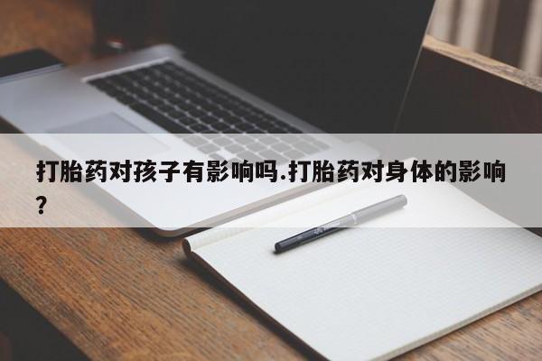 网上米非司酮片在线购买打胎药对孩子有影响吗.打胎药对身体的影响？