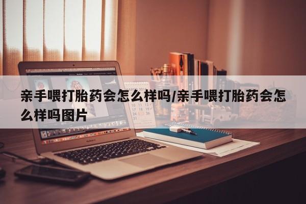 网上米非司酮片在线购买亲手喂打胎药会怎么样吗/亲手喂打胎药会怎么样吗图片